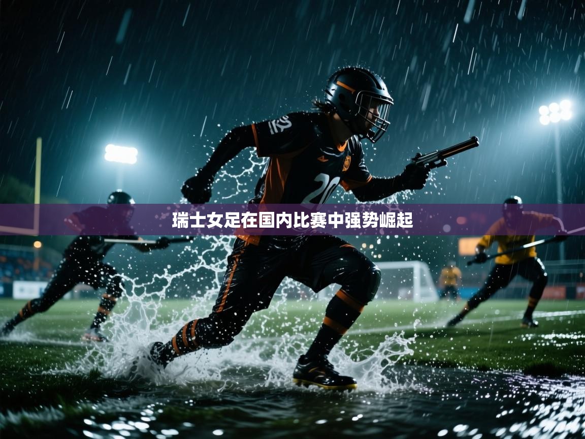 开云体育app登录入口-瑞士女足在国内比赛中强势崛起  第4张