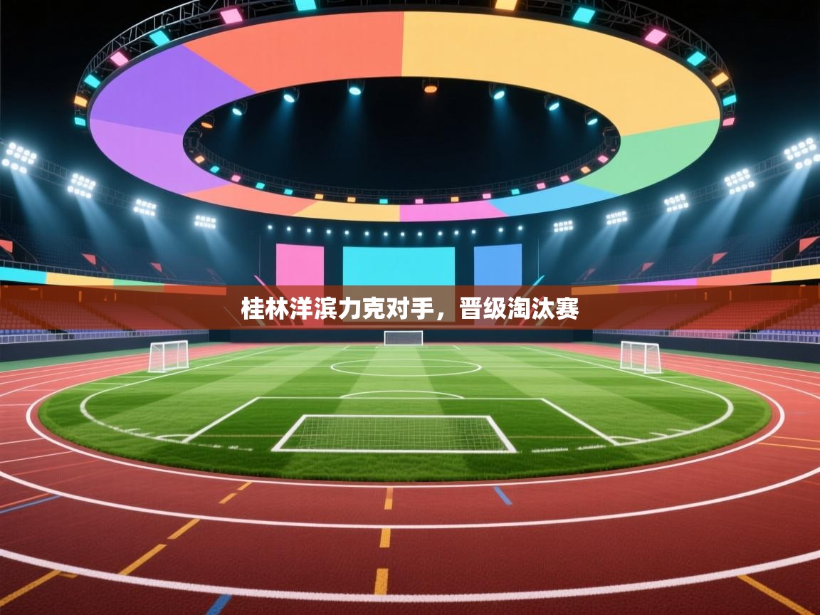 开云赛事直播-桂林洋滨力克对手,晋级淘汰赛 第1张