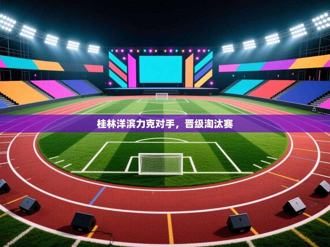 开云赛事直播-桂林洋滨力克对手,晋级淘汰赛 第2张