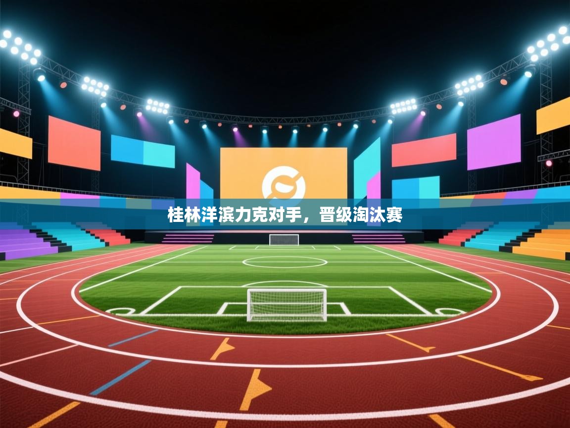 开云赛事直播-桂林洋滨力克对手,晋级淘汰赛 第4张