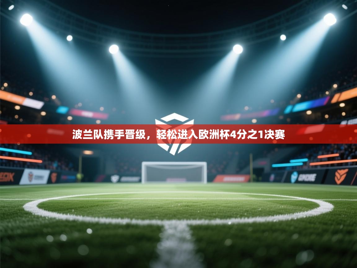 kaiyun-波兰队携手晋级,轻松进入欧洲杯4分之1决赛 第4张