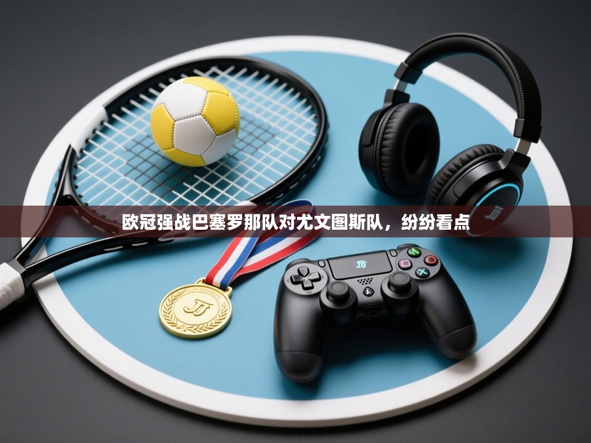 开云体育iOS安装教程-欧冠强战巴塞罗那队对尤文图斯队,纷纷看点 第1张