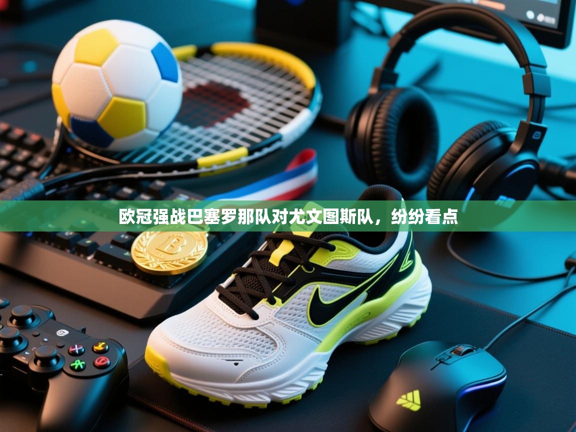 开云体育iOS安装教程-欧冠强战巴塞罗那队对尤文图斯队,纷纷看点 第2张