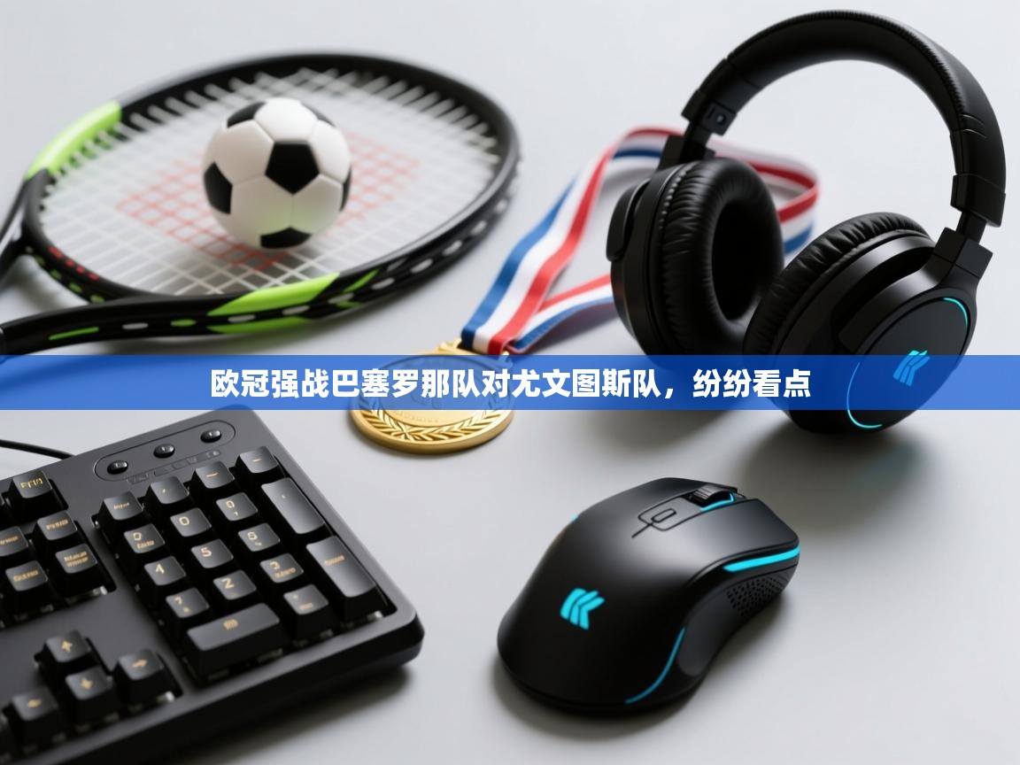 开云体育iOS安装教程-欧冠强战巴塞罗那队对尤文图斯队,纷纷看点 第3张