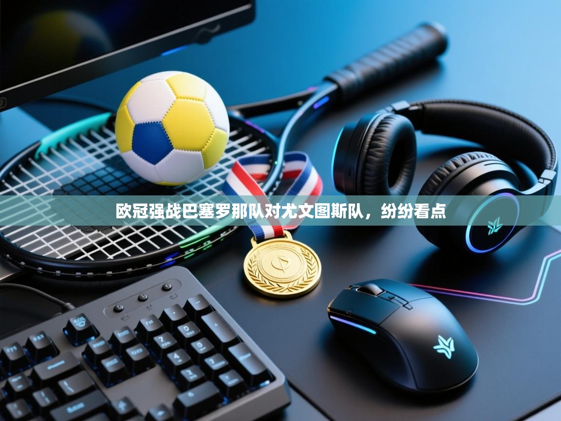 开云体育iOS安装教程-欧冠强战巴塞罗那队对尤文图斯队,纷纷看点 第4张