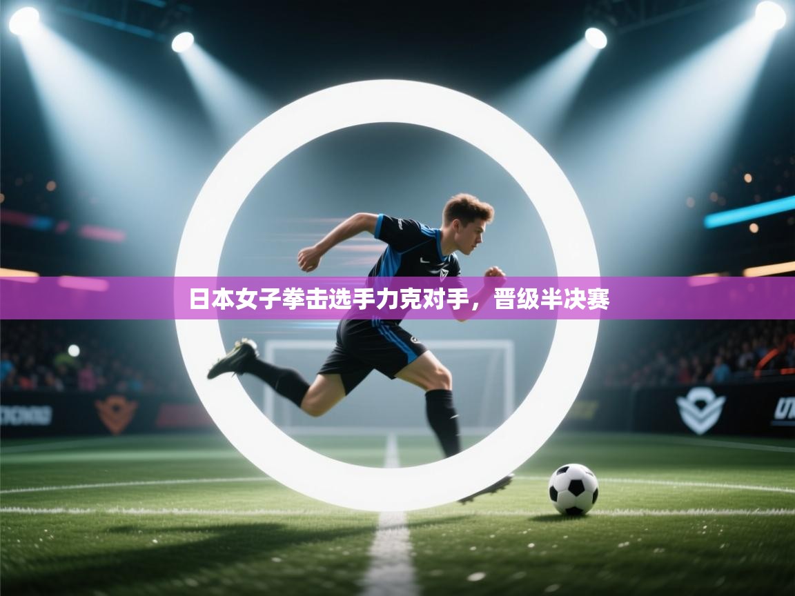 开云体育入口网址-日本女子拳击选手力克对手，晋级半决赛  第3张